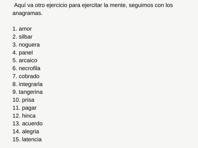 Estos 15 anagramas pueden formar el nombre de una ciudad o país, descifra todos.
<br>
<br>1. amor 
<br>2. silbar
<br>3. noguera
<br>4. panel
<br>5. arcaico
<br>6. necrofila
<br>7. cobrado
<br>8. integrarla
<br>9. tangerina
<br>10. prisa
<br>11. pagar
<br>12. hinca
<br>13. acuerdo
<br>14. alegria
<br>15. latencia
